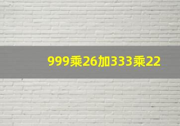 999乘26加333乘22