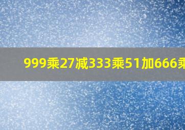 999乘27减333乘51加666乘35