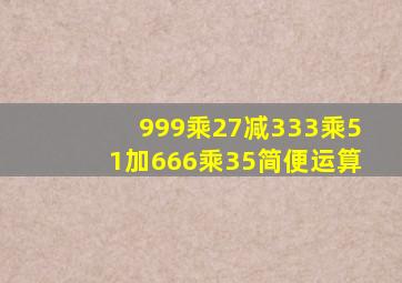 999乘27减333乘51加666乘35简便运算