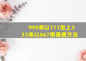 999乘以111加上333乘以667用简便方法