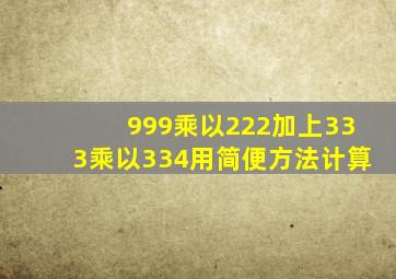 999乘以222加上333乘以334用简便方法计算