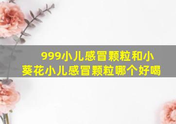 999小儿感冒颗粒和小葵花小儿感冒颗粒哪个好喝