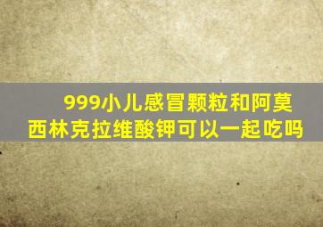 999小儿感冒颗粒和阿莫西林克拉维酸钾可以一起吃吗