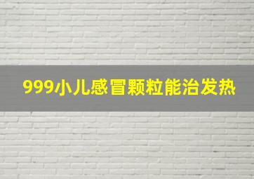 999小儿感冒颗粒能治发热