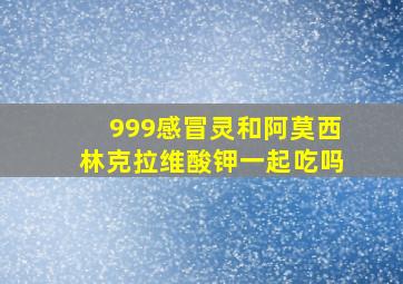 999感冒灵和阿莫西林克拉维酸钾一起吃吗