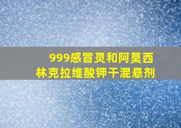 999感冒灵和阿莫西林克拉维酸钾干混悬剂