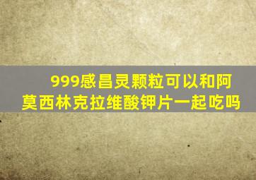 999感昌灵颗粒可以和阿莫西林克拉维酸钾片一起吃吗