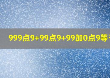 999点9+99点9+99加0点9等于几