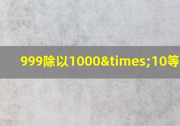 999除以1000×10等于几