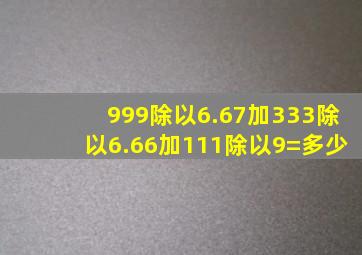 999除以6.67加333除以6.66加111除以9=多少