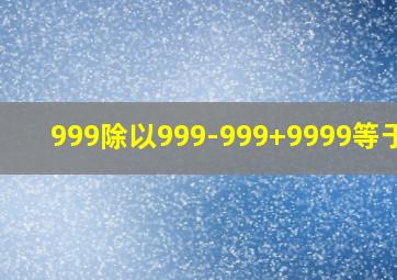 999除以999-999+9999等于几