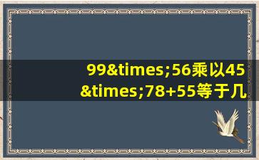 99×56乘以45×78+55等于几