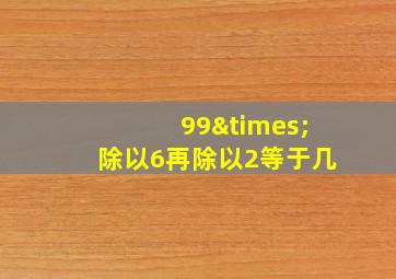 99×除以6再除以2等于几