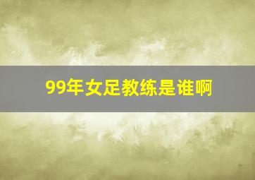 99年女足教练是谁啊