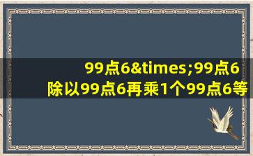 99点6×99点6除以99点6再乘1个99点6等于几