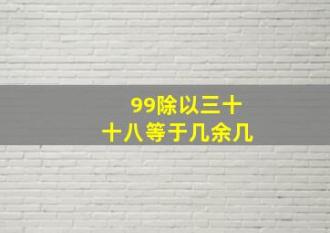 99除以三十十八等于几余几