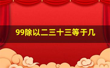 99除以二三十三等于几