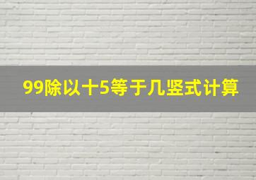 99除以十5等于几竖式计算