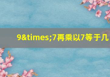 9×7再乘以7等于几