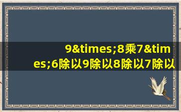 9×8乘7×6除以9除以8除以7除以6