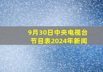 9月30日中央电视台节目表2024年新闻