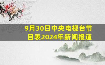 9月30日中央电视台节目表2024年新闻报道