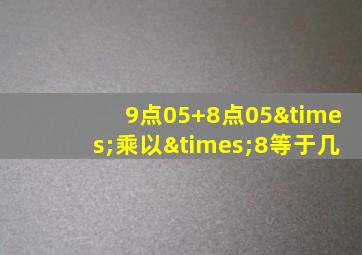 9点05+8点05×乘以×8等于几