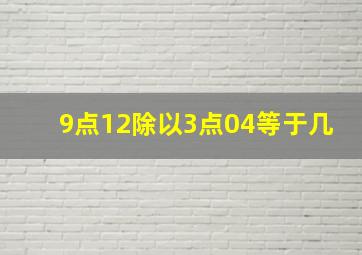 9点12除以3点04等于几