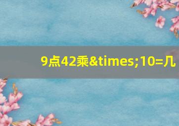 9点42乘×10=几