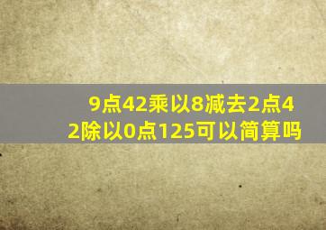 9点42乘以8减去2点42除以0点125可以简算吗