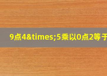 9点4×5乘以0点2等于几