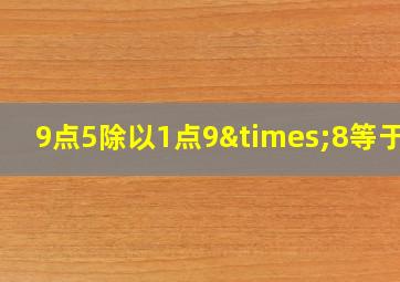 9点5除以1点9×8等于几