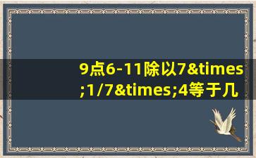 9点6-11除以7×1/7×4等于几