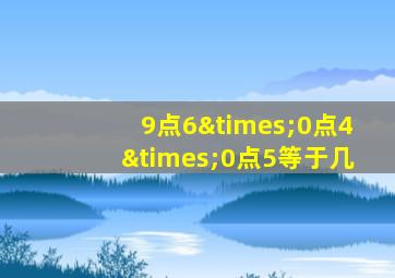 9点6×0点4×0点5等于几