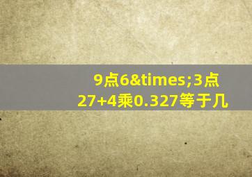 9点6×3点27+4乘0.327等于几