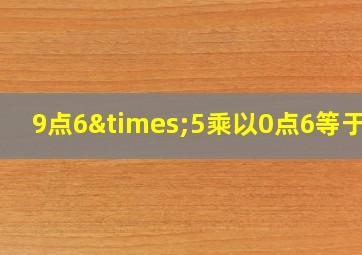 9点6×5乘以0点6等于几