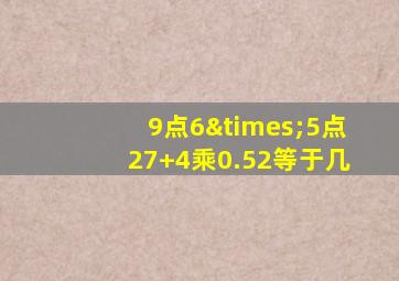 9点6×5点27+4乘0.52等于几