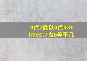 9点7除以0点3×7点6等于几