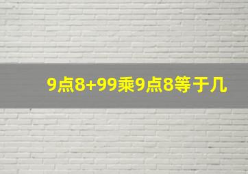 9点8+99乘9点8等于几