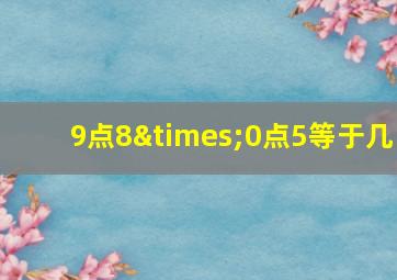 9点8×0点5等于几