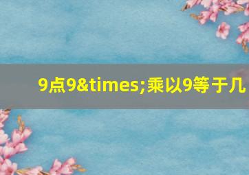 9点9×乘以9等于几