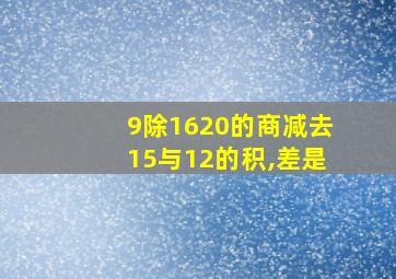 9除1620的商减去15与12的积,差是