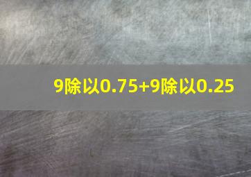 9除以0.75+9除以0.25