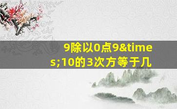 9除以0点9×10的3次方等于几