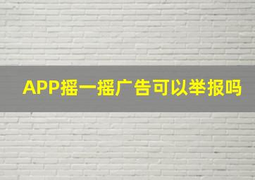 APP摇一摇广告可以举报吗