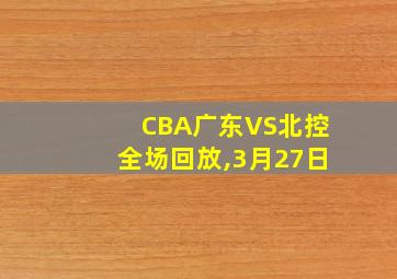 CBA广东VS北控全场回放,3月27日