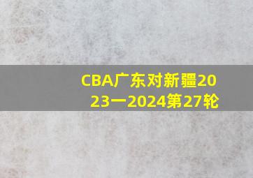 CBA广东对新疆2023一2024第27轮