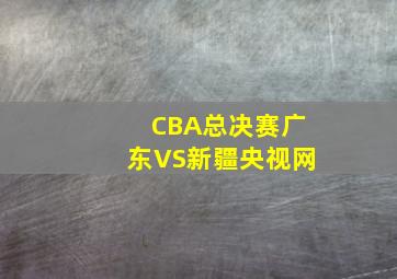 CBA总决赛广东VS新疆央视网