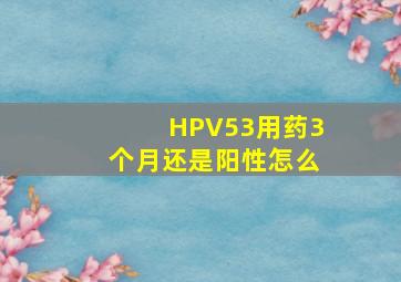 HPV53用药3个月还是阳性怎么