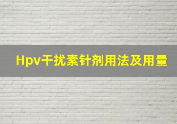 Hpv干扰素针剂用法及用量